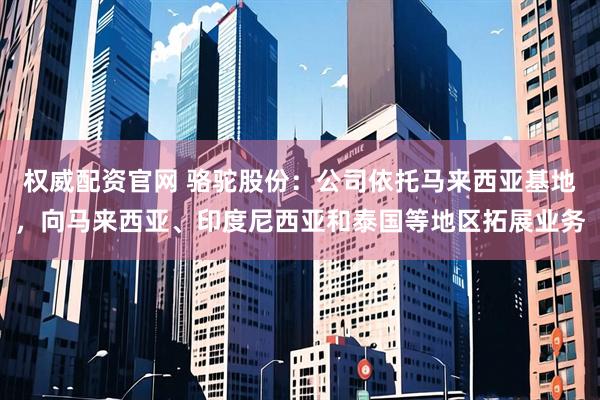 权威配资官网 骆驼股份：公司依托马来西亚基地，向马来西亚、印度尼西亚和泰国等地区拓展业务