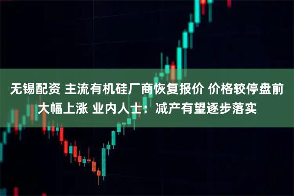 无锡配资 主流有机硅厂商恢复报价 价格较停盘前大幅上涨 业内人士:减产有望逐步落实