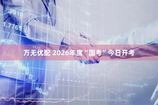 万无优配 2026年度“国考”今日开考