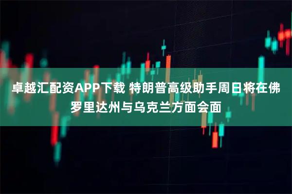 卓越汇配资APP下载 特朗普高级助手周日将在佛罗里达州与乌克兰方面会面