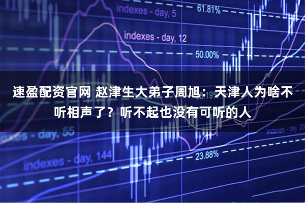 速盈配资官网 赵津生大弟子周旭:天津人为啥不听相声了?听不起也没有可听的人