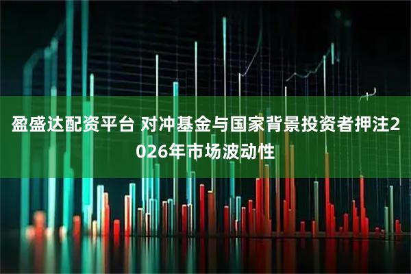 盈盛达配资平台 对冲基金与国家背景投资者押注2026年市场波动性