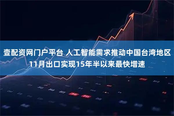 壹配资网门户平台 人工智能需求推动中国台湾地区11月出口实现15年半以来最快增速