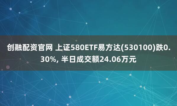 创融配资官网 上证580ETF易方达(530100)跌0.30%, 半日成交额24.06万元