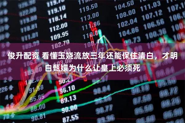 俊升配资 看懂玉娆流放三年还能保住清白，才明白甄嬛为什么让皇上必须死