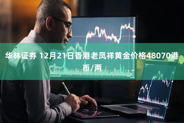 华林证券 12月21日香港老凤祥黄金价格48070港币/两