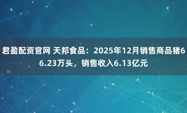 君盈配资官网 天邦食品：2025年12月销售商品猪66.23万头，销售收入6.13亿元