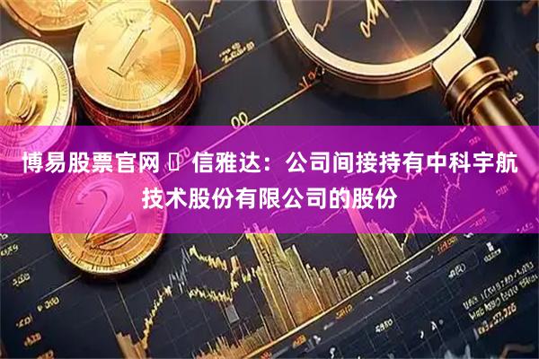 博易股票官网 ​信雅达：公司间接持有中科宇航技术股份有限公司的股份