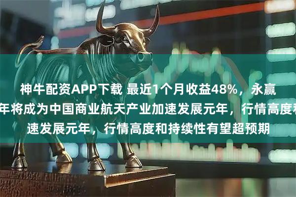 神牛配资APP下载 最近1个月收益48%，永赢基金刘庭宇：2026年将成为中国商业航天产业加速发展元年，行情高度和持续性有望超预期