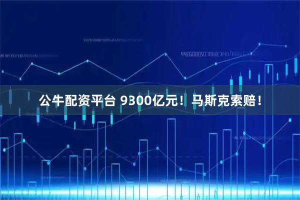 公牛配资平台 9300亿元！马斯克索赔！