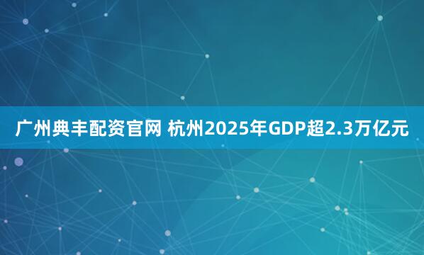 广州典丰配资官网 杭州2025年GDP超2.3万亿元