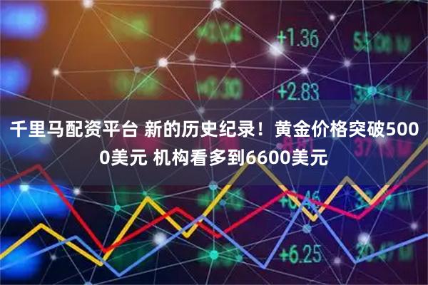 千里马配资平台 新的历史纪录！黄金价格突破5000美元 机构看多到6600美元