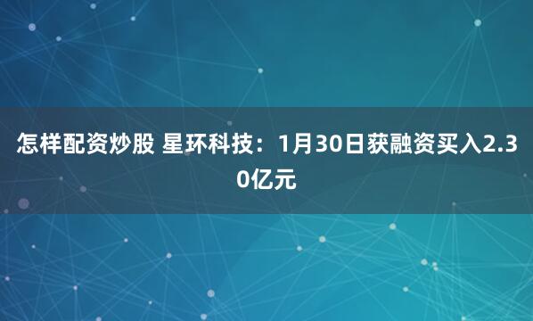 怎样配资炒股 星环科技：1月30日获融资买入2.30亿元