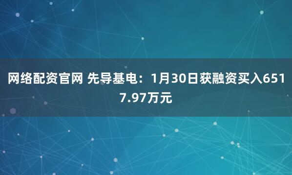 网络配资官网 先导基电：1月30日获融资买入6517.97万元