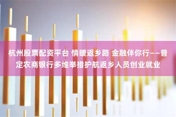 杭州股票配资平台 情暖返乡路 金融伴你行——普定农商银行多维举措护航返乡人员创业就业