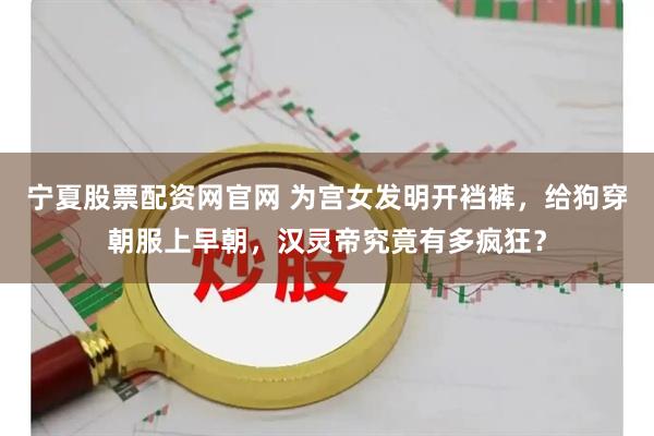 宁夏股票配资网官网 为宫女发明开裆裤，给狗穿朝服上早朝，汉灵帝究竟有多疯狂？