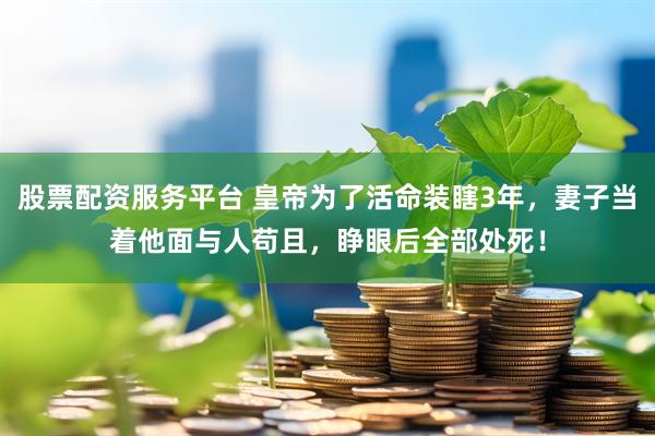 股票配资服务平台 皇帝为了活命装瞎3年，妻子当着他面与人苟且，睁眼后全部处死！