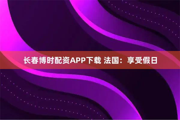 长春博时配资APP下载 法国：享受假日