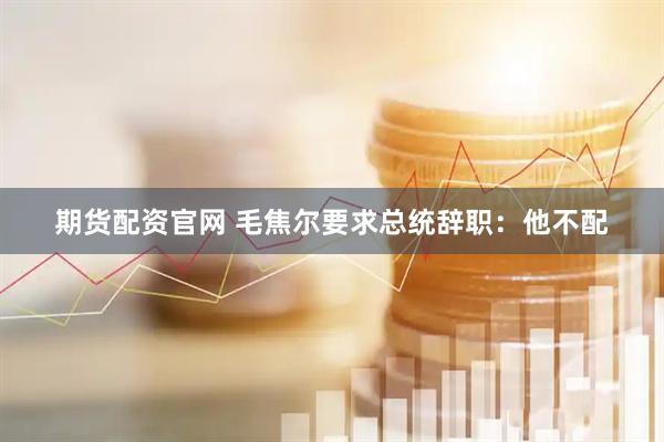 期货配资官网 毛焦尔要求总统辞职：他不配