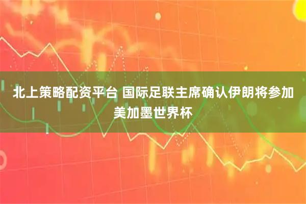北上策略配资平台 国际足联主席确认伊朗将参加美加墨世界杯
