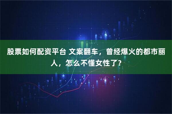 股票如何配资平台 文案翻车,曾经爆火的都市丽人,怎么不懂女性了?