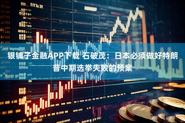 银铺子金融APP下载 石破茂:日本必须做好特朗普中期选举失败的预案