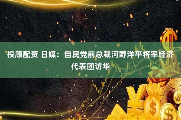 投顾配资 日媒:自民党前总裁河野洋平将率经济代表团访华
