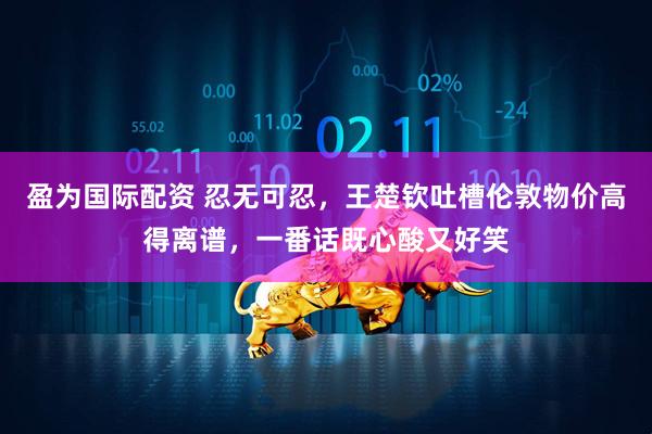 盈为国际配资 忍无可忍，王楚钦吐槽伦敦物价高得离谱，一番话既心酸又好笑