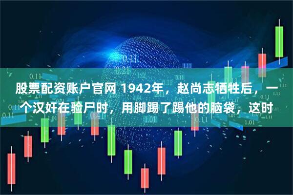 股票配资账户官网 1942年，赵尚志牺牲后，一个汉奸在验尸时，用脚踢了踢他的脑袋，这时