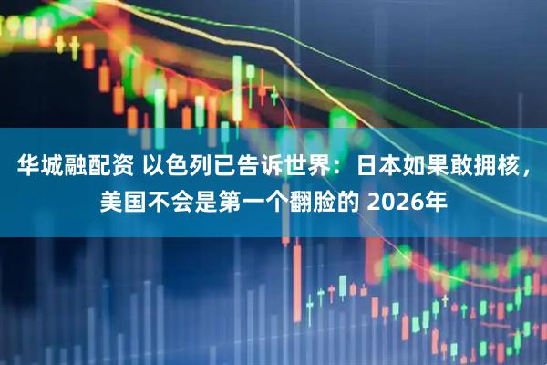 华城融配资 以色列已告诉世界：日本如果敢拥核，美国不会是第一个翻脸的 2026年