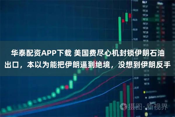华泰配资APP下载 美国费尽心机封锁伊朗石油出口,本以为能把伊朗逼到绝境,没想到伊朗反手