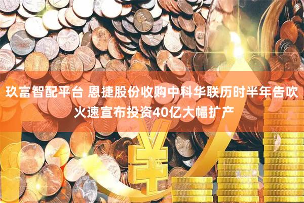 玖富智配平台 恩捷股份收购中科华联历时半年告吹 火速宣布投资40亿大幅扩产