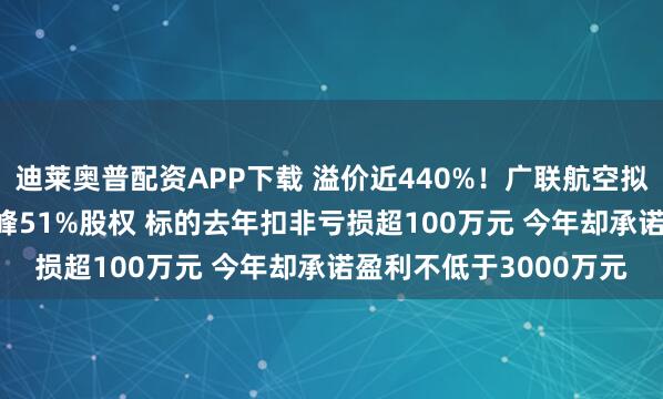 迪莱奥普配资APP下载 溢价近440%！广联航空拟3.57亿元收购天津跃峰51%股权 标的去年扣非亏损超100万元 今年却承诺盈利不低于3000万元