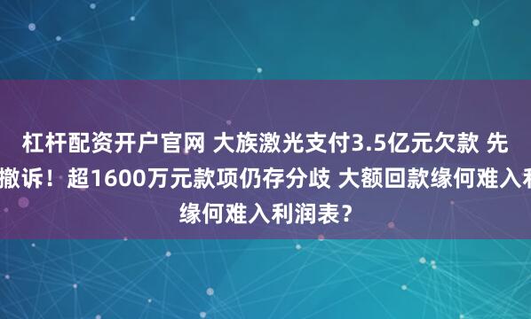 杠杆配资开户官网 大族激光支付3.5亿元欠款 先进数通撤诉！超1600万元款项仍存分歧 大额回款缘何难入利润表？