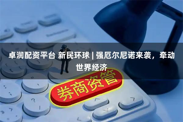 卓润配资平台 新民环球 | 强厄尔尼诺来袭，牵动世界经济