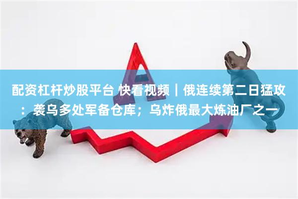 配资杠杆炒股平台 快看视频｜俄连续第二日猛攻：袭乌多处军备仓库；乌炸俄最大炼油厂之一
