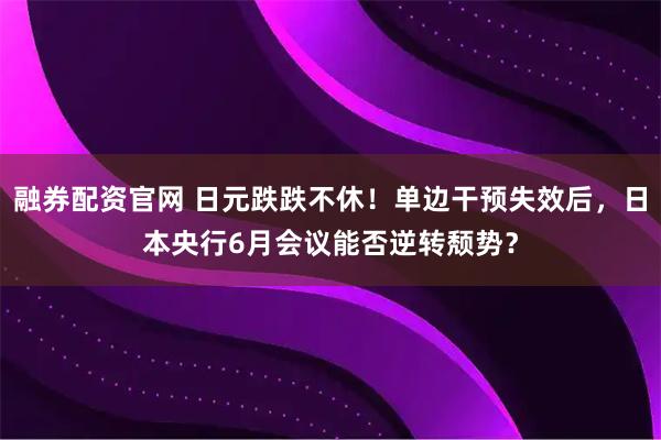 融券配资官网 日元跌跌不休！单边干预失效后，日本央行6月会议能否逆转颓势？