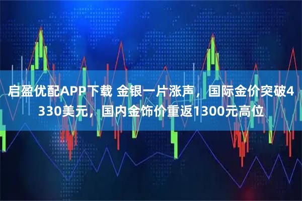 启盈优配APP下载 金银一片涨声,国际金价突破4330美元,国内金饰价重返1300元高位