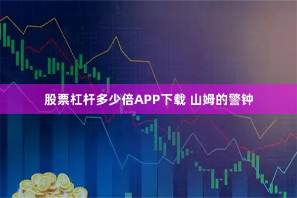 股票杠杆多少倍APP下载 山姆的警钟