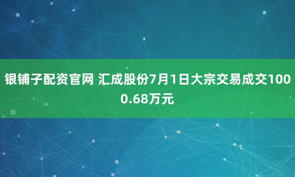 银铺子配资官网 汇成股份7月1日大宗交易成交1000.68万元